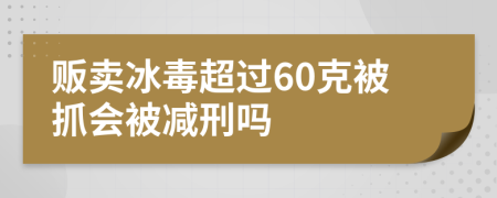 販賣冰毒超過60克被抓會(huì)被減刑嗎