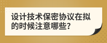 設(shè)計(jì)技術(shù)保密協(xié)議在擬的時(shí)候注意哪些？