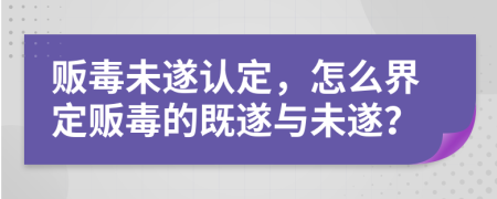 販毒未遂認(rèn)定，怎么界定販毒的既遂與未遂？