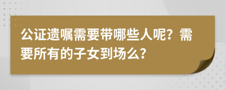 公證遺囑需要帶哪些人呢？需要所有的子女到場么？