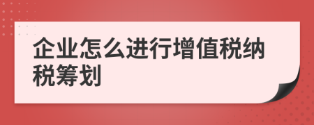 企業(yè)怎么進(jìn)行增值稅納稅籌劃