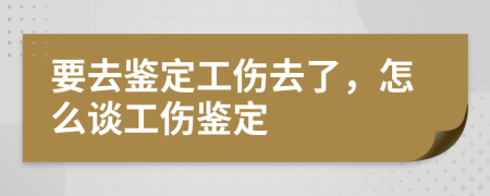 要去鑒定工傷去了，怎么談工傷鑒定