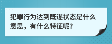 犯罪行為達(dá)到既遂狀態(tài)是什么意思，有什么特征呢？