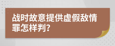戰(zhàn)時(shí)故意提供虛假敵情罪怎樣判？