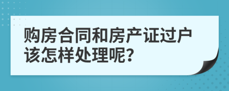 購房合同和房產(chǎn)證過戶該怎樣處理呢？