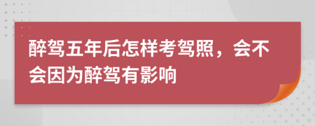 醉駕五年后怎樣考駕照，會不會因?yàn)樽眈{有影響
