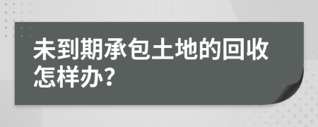 未到期承包土地的回收怎樣辦？