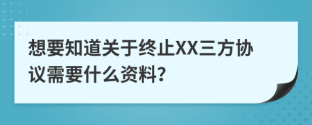 想要知道關(guān)于終止XX三方協(xié)議需要什么資料？