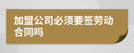 加盟公司必須要簽勞動(dòng)合同嗎