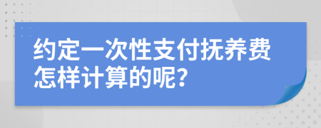 約定一次性支付撫養(yǎng)費(fèi)怎樣計(jì)算的呢？