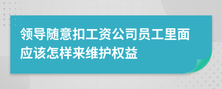 領(lǐng)導(dǎo)隨意扣工資公司員工里面應(yīng)該怎樣來(lái)維護(hù)權(quán)益
