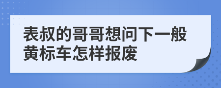 表叔的哥哥想問(wèn)下一般黃標(biāo)車怎樣報(bào)廢