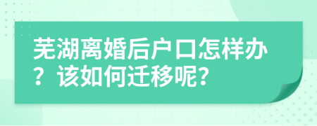 蕪湖離婚后戶口怎樣辦？該如何遷移呢？