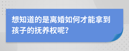 想知道的是離婚如何才能拿到孩子的撫養(yǎng)權(quán)呢？