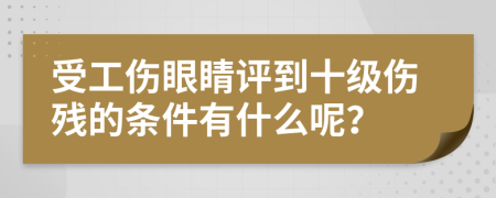 受工傷眼睛評(píng)到十級(jí)傷殘的條件有什么呢？