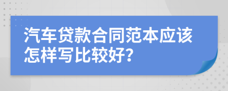 汽車貸款合同范本應(yīng)該怎樣寫比較好？