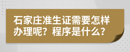 石家莊準(zhǔn)生證需要怎樣辦理呢？程序是什么？