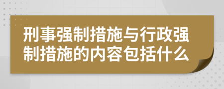 刑事強制措施與行政強制措施的內(nèi)容包括什么