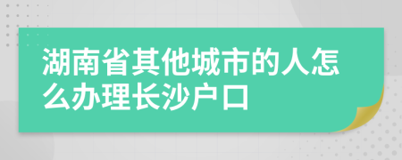 湖南省其他城市的人怎么辦理長沙戶口