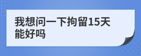 我想問一下拘留15天能好嗎