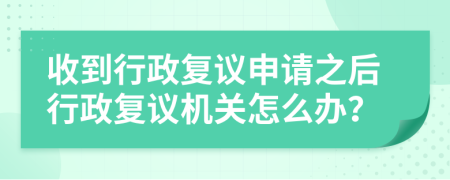 收到行政復議申請之后行政復議機關怎么辦？