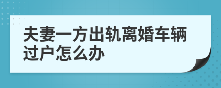 夫妻一方出軌離婚車輛過戶怎么辦