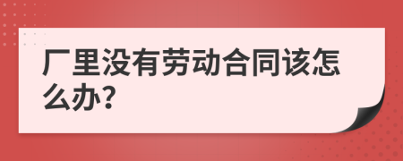 廠里沒(méi)有勞動(dòng)合同該怎么辦？