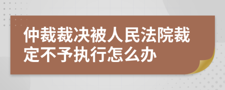 仲裁裁決被人民法院裁定不予執(zhí)行怎么辦