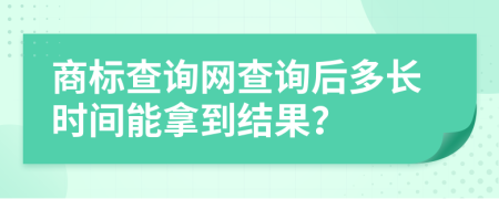 商標(biāo)查詢網(wǎng)查詢后多長(zhǎng)時(shí)間能拿到結(jié)果？