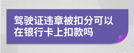 駕駛證違章被扣分可以在銀行卡上扣款嗎
