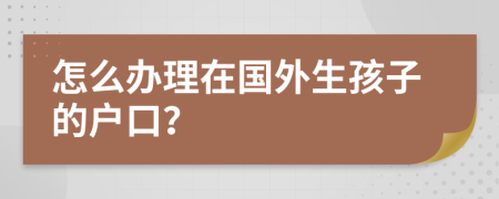 怎么辦理在國外生孩子的戶口？