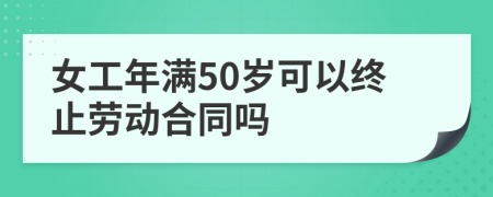 女工年滿50歲可以終止勞動(dòng)合同嗎