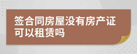簽合同房屋沒有房產(chǎn)證可以租賃嗎