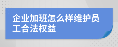 企業(yè)加班怎么樣維護員工合法權(quán)益