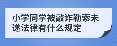 小學(xué)同學(xué)被敲詐勒索未遂法律有什么規(guī)定