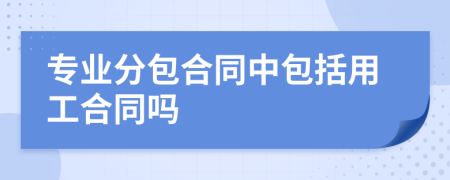 專業(yè)分包合同中包括用工合同嗎