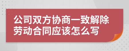 公司雙方協(xié)商一致解除勞動(dòng)合同應(yīng)該怎么寫