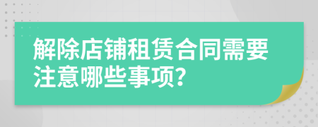 解除店鋪?zhàn)赓U合同需要注意哪些事項(xiàng)？