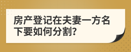 房產(chǎn)登記在夫妻一方名下要如何分割？
