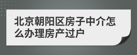 北京朝陽區(qū)房子中介怎么辦理房產(chǎn)過戶