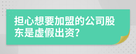 擔(dān)心想要加盟的公司股東是虛假出資？