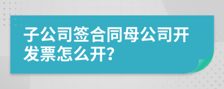 子公司簽合同母公司開發(fā)票怎么開？