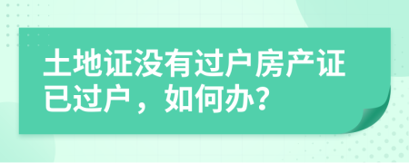 土地證沒有過戶房產(chǎn)證已過戶，如何辦？