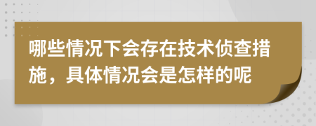 哪些情況下會(huì)存在技術(shù)偵查措施，具體情況會(huì)是怎樣的呢