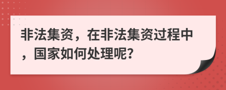 非法集資，在非法集資過程中，國家如何處理呢？
