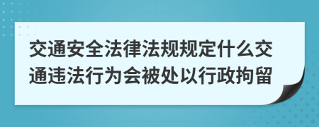 交通安全法律法規(guī)規(guī)定什么交通違法行為會被處以行政拘留