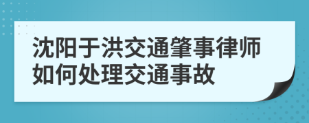 沈陽于洪交通肇事律師如何處理交通事故