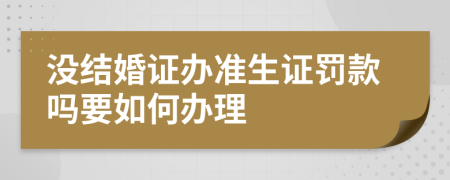 沒結(jié)婚證辦準(zhǔn)生證罰款嗎要如何辦理