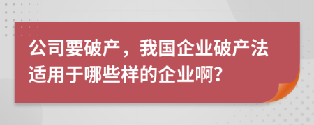 公司要破產(chǎn)，我國企業(yè)破產(chǎn)法適用于哪些樣的企業(yè)??？