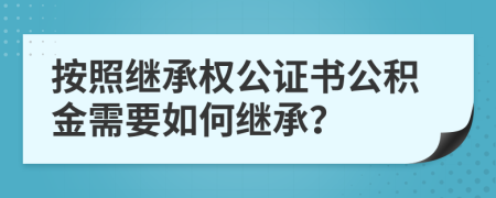 按照繼承權(quán)公證書公積金需要如何繼承？